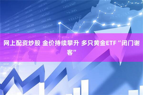 网上配资炒股 金价持续攀升 多只黄金ETF“闭门谢客”