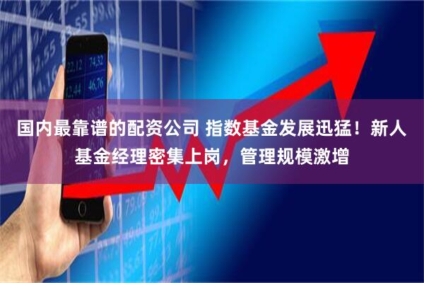 国内最靠谱的配资公司 指数基金发展迅猛！新人基金经理密集上岗，管理规模激增