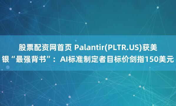 股票配资网首页 Palantir(PLTR.US)获美银“最强背书”：AI标准制定者目标价剑指150美元