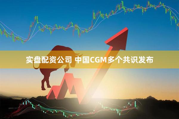 实盘配资公司 中国CGM多个共识发布