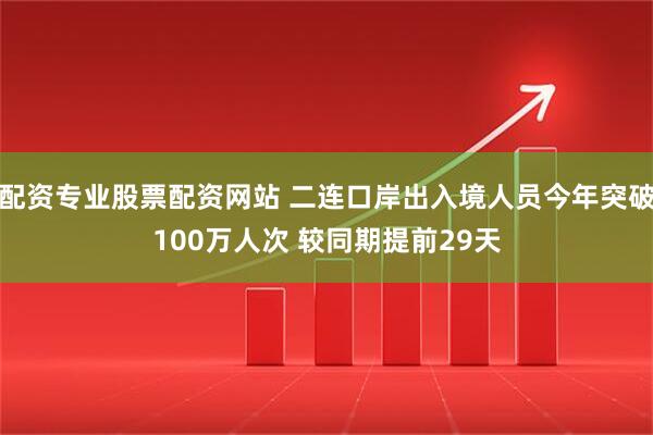 配资专业股票配资网站 二连口岸出入境人员今年突破100万人次 较同期提前29天