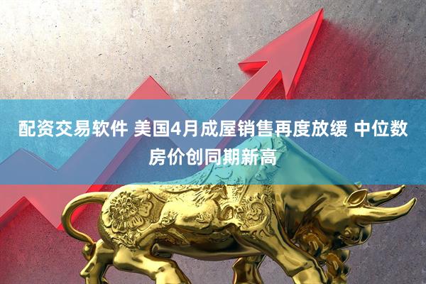 配资交易软件 美国4月成屋销售再度放缓 中位数房价创同期新高