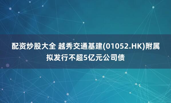 配资炒股大全 越秀交通基建(01052.HK)附属拟发行不超5亿元公司债