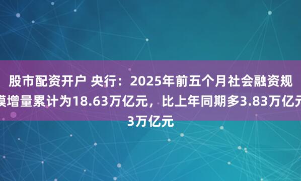 股市配资开户 央行：2025年前五个月社会融资规模增量累计为18.63万亿元，比上年同期多3.83万亿元