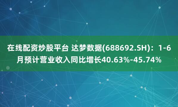 在线配资炒股平台 达梦数据(688692.SH)：1-6月预计营业收入同比增长40.63%-45.74%