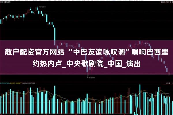 散户配资官方网站 “中巴友谊咏叹调”唱响巴西里约热内卢_中央歌剧院_中国_演出