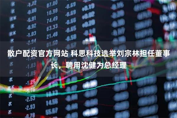 散户配资官方网站 科思科技选举刘宗林担任董事长，聘用沈健为总经理