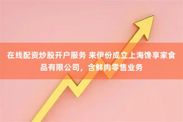 在线配资炒股开户服务 来伊份成立上海馋享家食品有限公司，含鲜肉零售业务