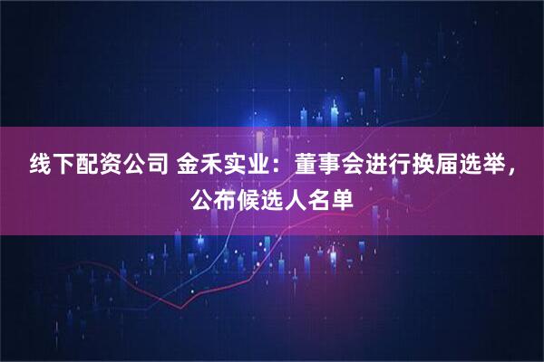 线下配资公司 金禾实业：董事会进行换届选举，公布候选人名单