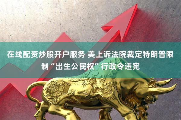 在线配资炒股开户服务 美上诉法院裁定特朗普限制“出生公民权”行政令违宪