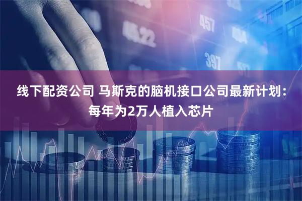 线下配资公司 马斯克的脑机接口公司最新计划：每年为2万人植入芯片