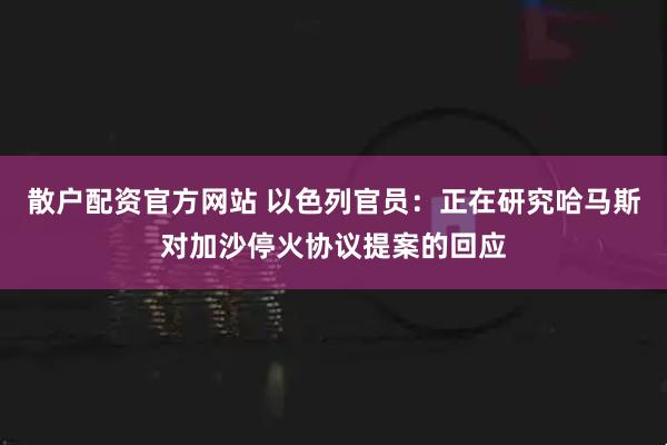 散户配资官方网站 以色列官员：正在研究哈马斯对加沙停火协议提案的回应