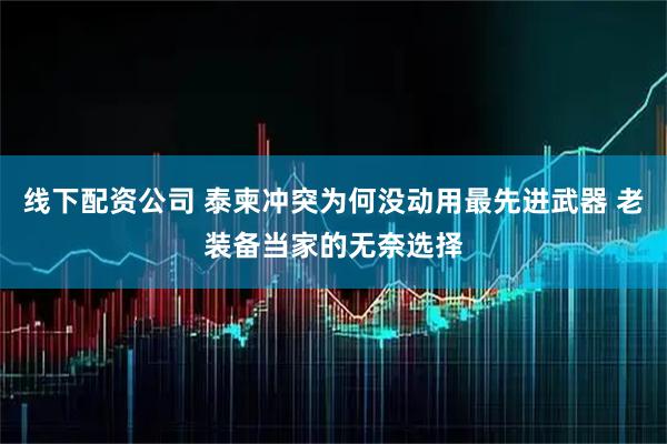 线下配资公司 泰柬冲突为何没动用最先进武器 老装备当家的无奈选择