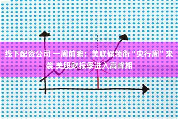 线下配资公司 一周前瞻：美联储领衔“央行周”来袭 美股财报季进入高峰期