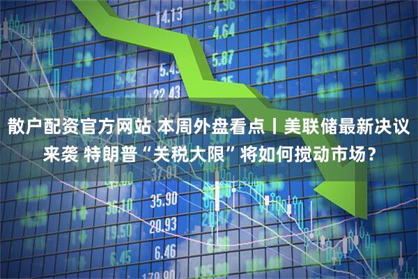 散户配资官方网站 本周外盘看点丨美联储最新决议来袭 特朗普“关税大限”将如何搅动市场？