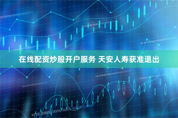 在线配资炒股开户服务 天安人寿获准退出