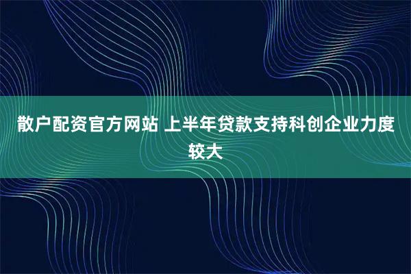 散户配资官方网站 上半年贷款支持科创企业力度较大