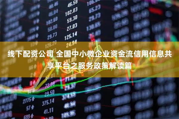 线下配资公司 全国中小微企业资金流信用信息共享平台之服务政策解读篇