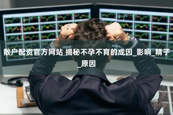 散户配资官方网站 揭秘不孕不育的成因_影响_精子_原因