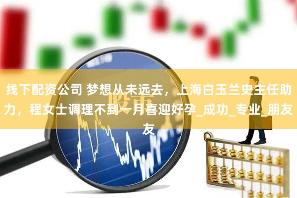 线下配资公司 梦想从未远去，上海白玉兰史主任助力，程女士调理不到一月喜迎好孕_成功_专业_朋友