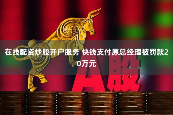 在线配资炒股开户服务 快钱支付原总经理被罚款20万元