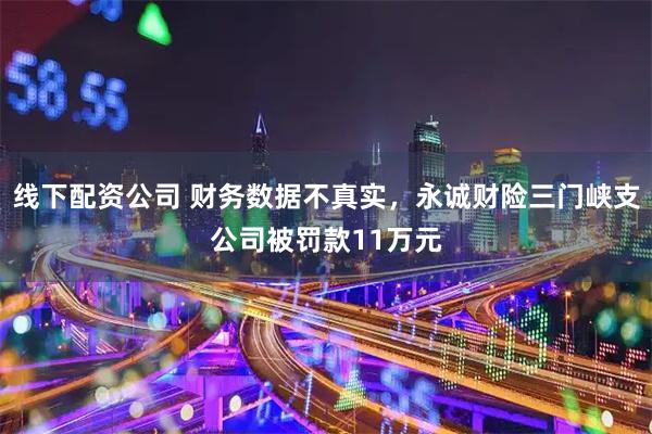 线下配资公司 财务数据不真实，永诚财险三门峡支公司被罚款11万元