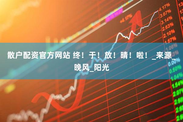 散户配资官方网站 终！于！放！晴！啦！_来源_晚风_阳光