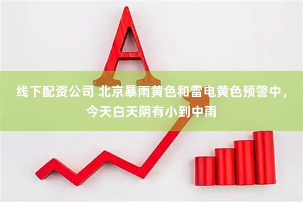 线下配资公司 北京暴雨黄色和雷电黄色预警中，今天白天阴有小到中雨