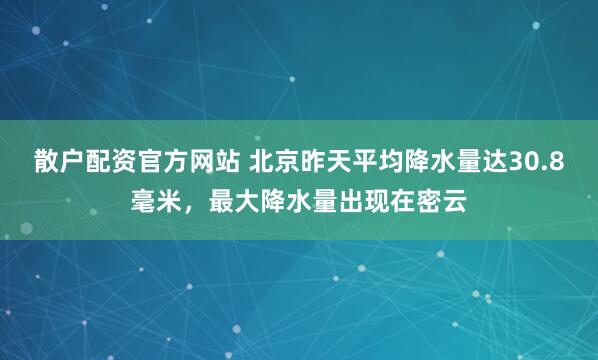 散户配资官方网站 北京昨天平均降水量达30.8毫米，最大降水量出现在密云