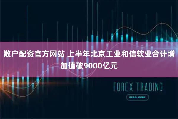 散户配资官方网站 上半年北京工业和信软业合计增加值破9000亿元