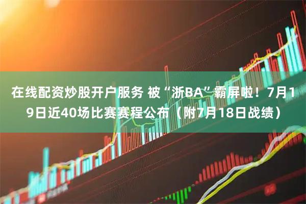 在线配资炒股开户服务 被“浙BA”霸屏啦！7月19日近40场比赛赛程公布（附7月18日战绩）