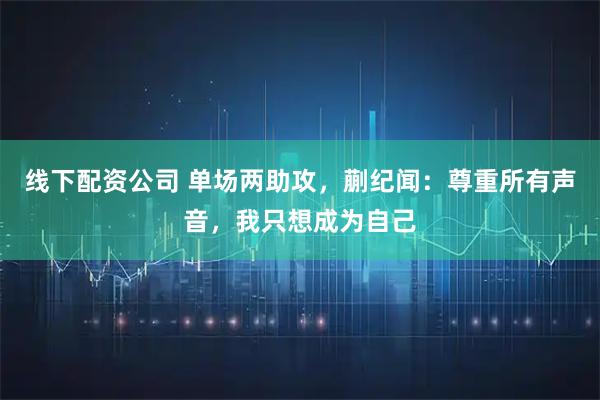线下配资公司 单场两助攻，蒯纪闻：尊重所有声音，我只想成为自己