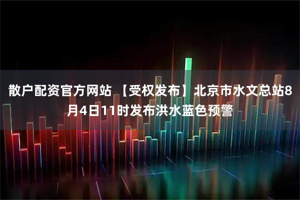 散户配资官方网站 【受权发布】北京市水文总站8月4日11时发布洪水蓝色预警
