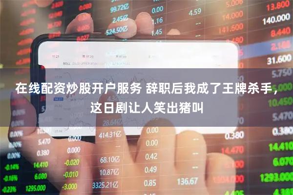 在线配资炒股开户服务 辞职后我成了王牌杀手，这日剧让人笑出猪叫