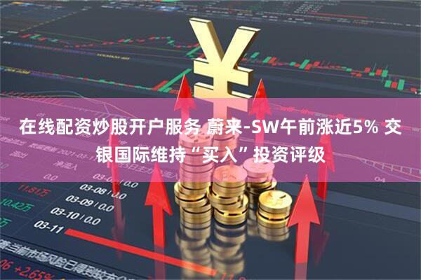 在线配资炒股开户服务 蔚来-SW午前涨近5% 交银国际维持“买入”投资评级