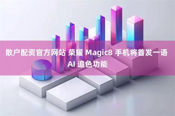 散户配资官方网站 荣耀 Magic8 手机将首发一语 AI 追色功能