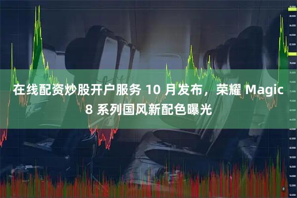 在线配资炒股开户服务 10 月发布，荣耀 Magic8 系列国风新配色曝光
