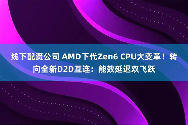 线下配资公司 AMD下代Zen6 CPU大变革！转向全新D2D互连：能效延迟双飞跃