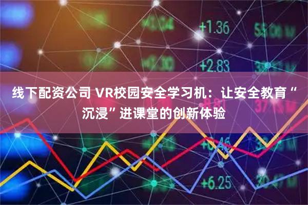 线下配资公司 VR校园安全学习机：让安全教育“沉浸”进课堂的创新体验