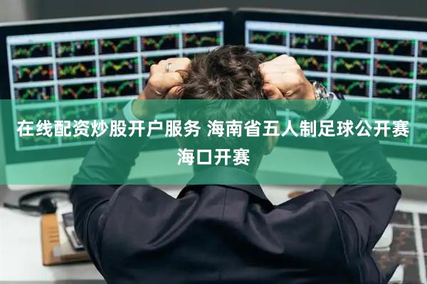 在线配资炒股开户服务 海南省五人制足球公开赛海口开赛