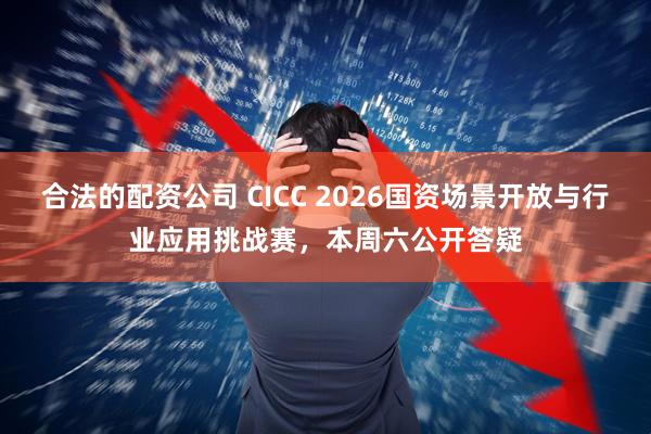 合法的配资公司 CICC 2026国资场景开放与行业应用挑战赛，本周六公开答疑