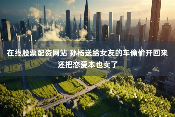 在线股票配资网站 孙杨送给女友的车偷偷开回来还把恋爱本也卖了