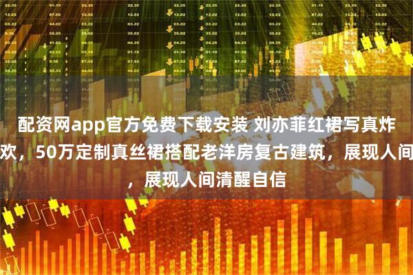 配资网app官方免费下载安装 刘亦菲红裙写真炸成美的狂欢，50万定制真丝裙搭配老洋房复古建筑，展现人间清醒自信