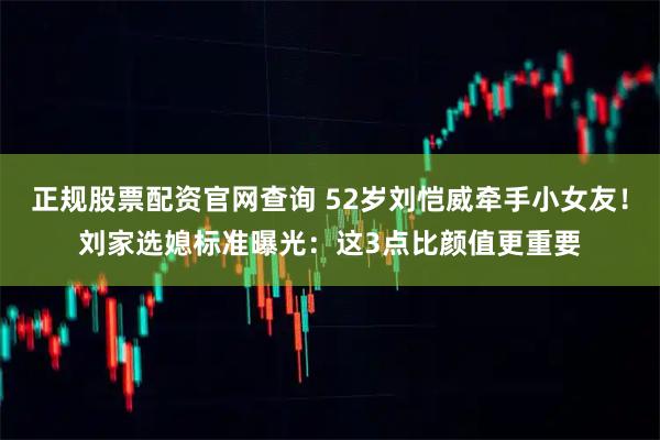 正规股票配资官网查询 52岁刘恺威牵手小女友！刘家选媳标准曝光：这3点比颜值更重要