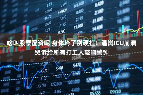 啥叫股票配资呢 身体垮了别硬扛！温岚ICU崩溃哭诉给所有打工人敲响警钟