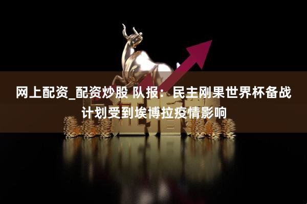 网上配资_配资炒股 队报：民主刚果世界杯备战计划受到埃博拉疫情影响