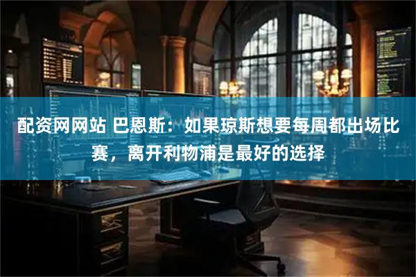 配资网网站 巴恩斯：如果琼斯想要每周都出场比赛，离开利物浦是最好的选择