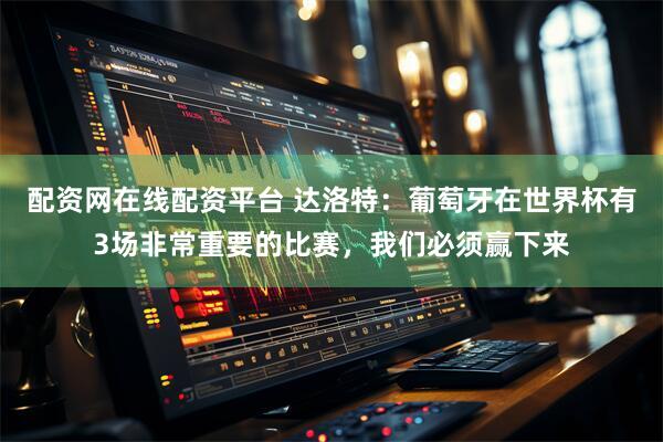 配资网在线配资平台 达洛特：葡萄牙在世界杯有3场非常重要的比赛，我们必须赢下来