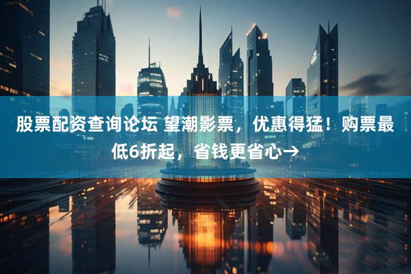 股票配资查询论坛 望潮影票，优惠得猛！购票最低6折起，省钱更省心→