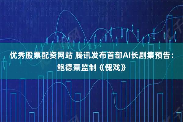 优秀股票配资网站 腾讯发布首部AI长剧集预告：鲍德熹监制《傀戏》